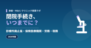 クリニックの閉院手続き、いつまでに？ 診療所廃止届・保険医療機関・労務・税務（承継・M&A）