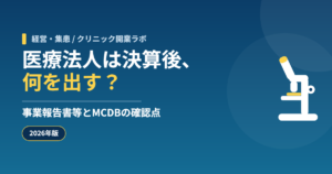 医療法人は決算後、何を出す？ 事業報告書等とMCDBの確認点（クリニック開業ラボ）